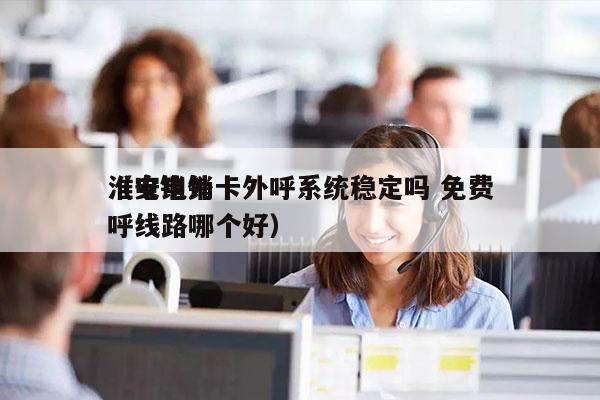 淮安电销卡外呼系统稳定吗 免费
（电销外呼线路哪个好）