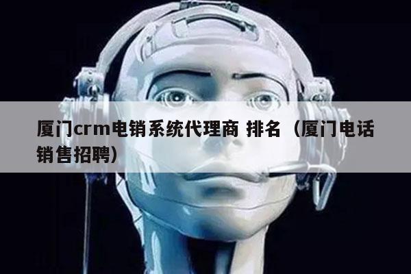 厦门crm电销系统代理商 排名（厦门电话销售招聘）