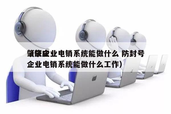 肇庆企业电销系统能做什么 防封号
（肇庆企业电销系统能做什么工作）