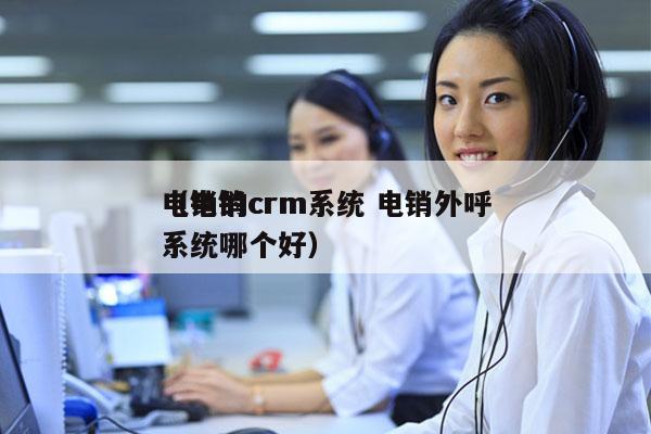 电销的crm系统 电销外呼
（电销crm系统哪个好）