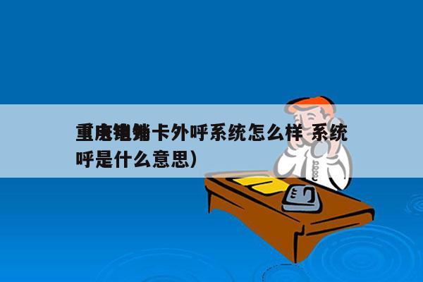 重庆电销卡外呼系统怎么样 系统
（电销外呼是什么意思）