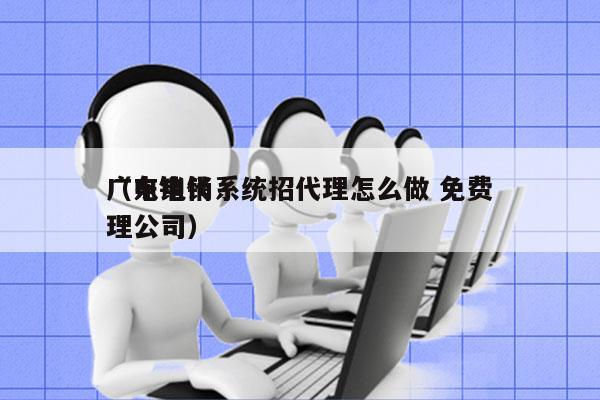 广东电销系统招代理怎么做 免费
（电销代理公司）