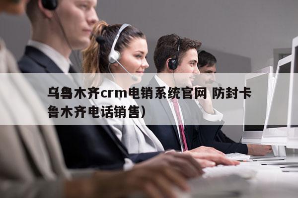 乌鲁木齐crm电销系统官网 防封卡
（乌鲁木齐电话销售）