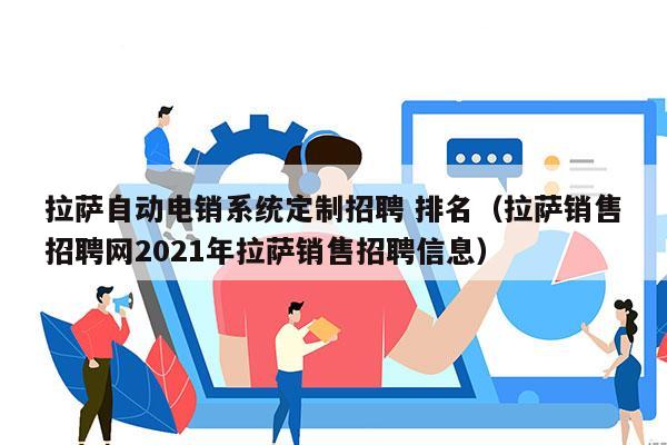 拉萨自动电销系统定制招聘 排名（拉萨销售招聘网2021年拉萨销售招聘信息）