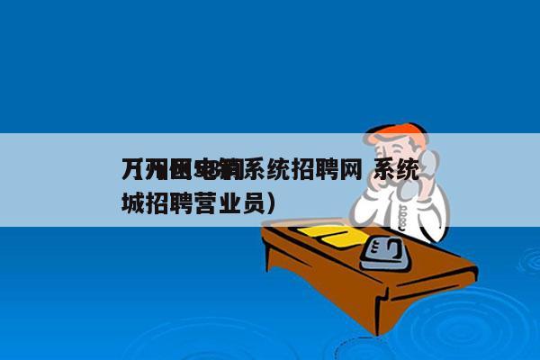 万州区电销系统招聘网 系统
（万州58同城招聘营业员）