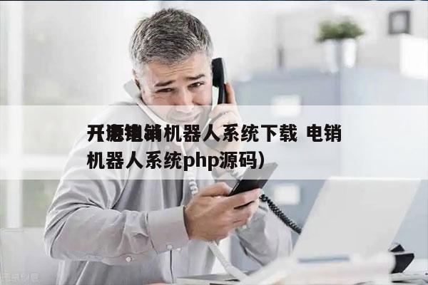 开源电销机器人系统下载 电销
（电销ai机器人系统php源码）