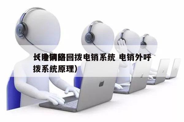 长沙网络回拨电销系统 电销外呼
（电销回拨系统原理）