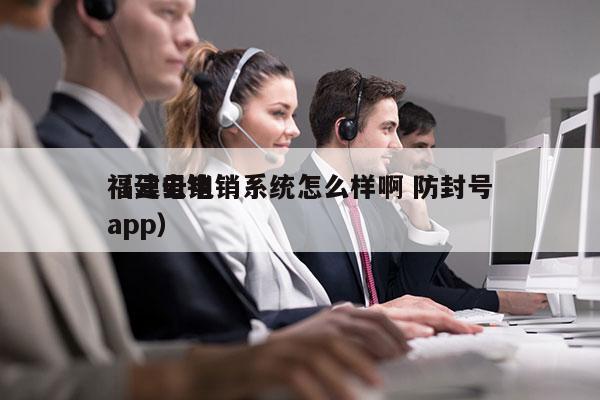 福建云电销系统怎么样啊 防封号
（云电销app）