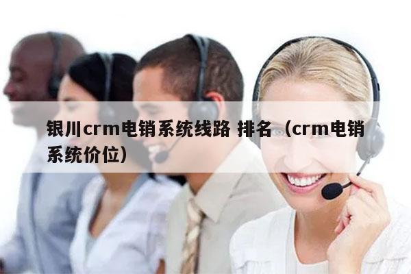 银川crm电销系统线路 排名（crm电销系统价位）