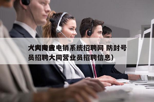 大同专业电销系统招聘网 防封号
（大同店员招聘大同营业员招聘信息）