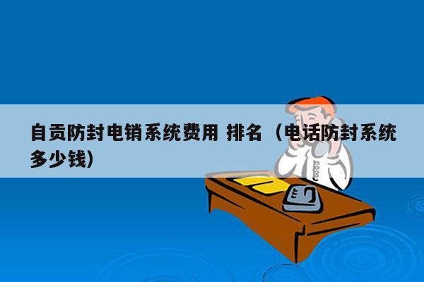 自贡防封电销系统费用 排名（电话防封系统多少钱）