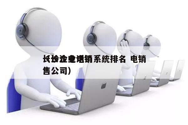 长沙企业电销系统排名 电销
（长沙电话销售公司）