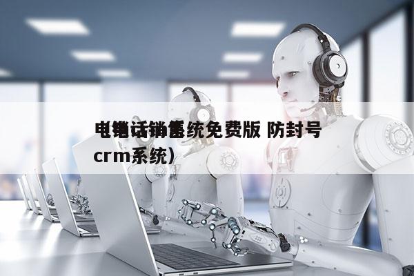 电销crm系统免费版 防封号
（电话销售crm系统）