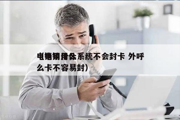 电销用什么系统不会封卡 外呼
（电销用什么卡不容易封）