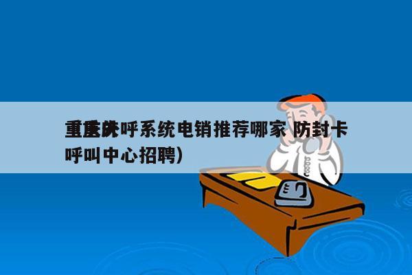 重庆外呼系统电销推荐哪家 防封卡
（重庆呼叫中心招聘）