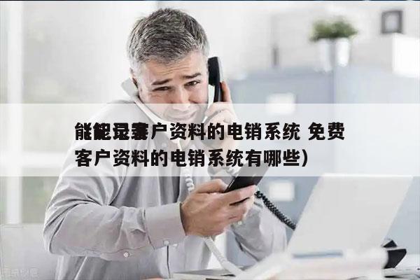 能记录客户资料的电销系统 免费
（能记录客户资料的电销系统有哪些）