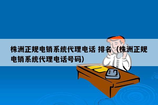 株洲正规电销系统代理电话 排名（株洲正规电销系统代理电话号码）