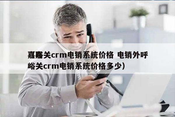 嘉峪关crm电销系统价格 电销外呼
（嘉峪关crm电销系统价格多少）