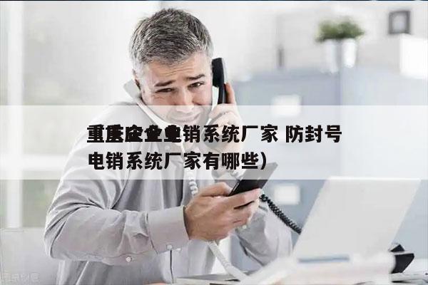 重庆企业电销系统厂家 防封号
（重庆企业电销系统厂家有哪些）