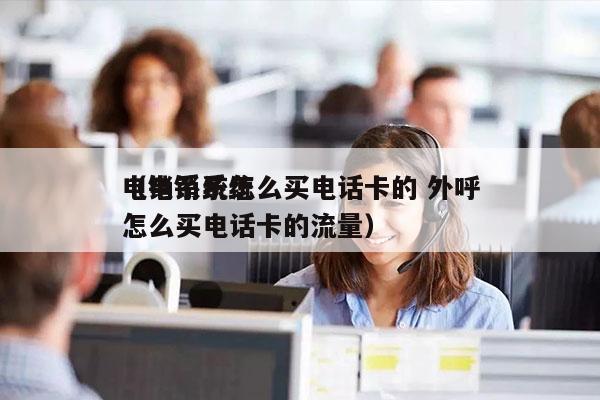 电销系统怎么买电话卡的 外呼
（电销系统怎么买电话卡的流量）