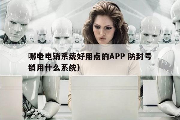 哪个电销系统好用点的APP 防封号
（电销用什么系统）