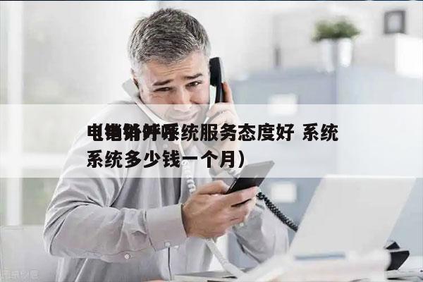 电销外呼系统服务态度好 系统
（电销外呼系统多少钱一个月）