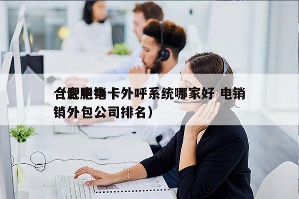 合肥电销卡外呼系统哪家好 电销
（合肥电销外包公司排名）