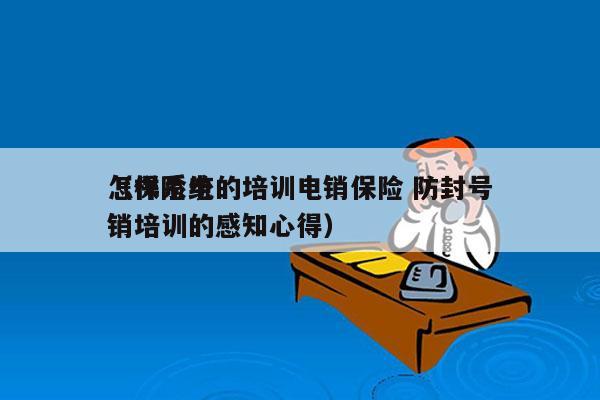 怎样系统的培训电销保险 防封号
（保险电销培训的感知心得）