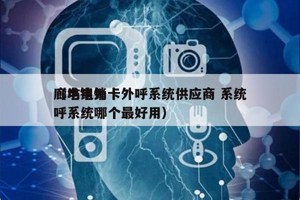 廊坊电销卡外呼系统供应商 系统
（电销外呼系统哪个最好用）