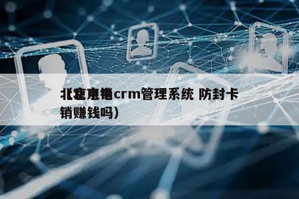 北京电销crm管理系统 防封卡
（北京电销赚钱吗）