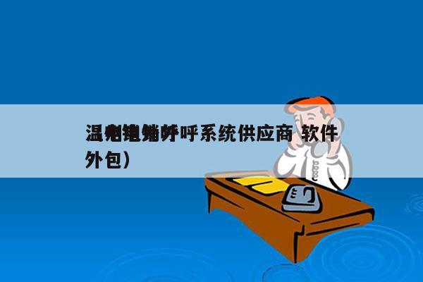 温州电销外呼系统供应商 软件
（电销外呼外包）