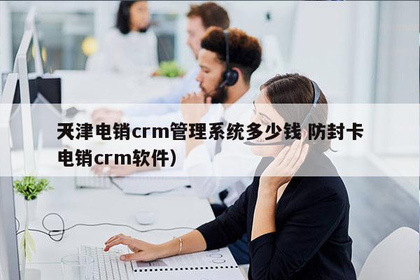 天津电销crm管理系统多少钱 防封卡
（电销crm软件）