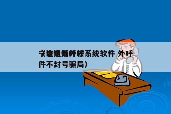 宁波电销外呼系统软件 外呼
（电销外呼软件不封号骗局）