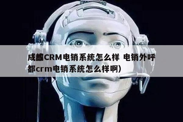 成都CRM电销系统怎么样 电销外呼
（成都crm电销系统怎么样啊）