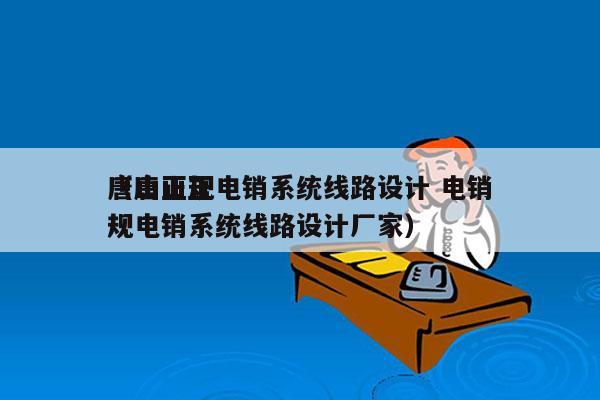 唐山正规电销系统线路设计 电销
（唐山正规电销系统线路设计厂家）