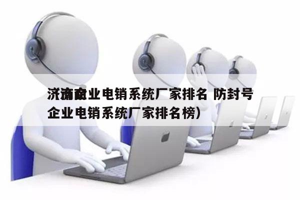 济南企业电销系统厂家排名 防封号
（济南企业电销系统厂家排名榜）