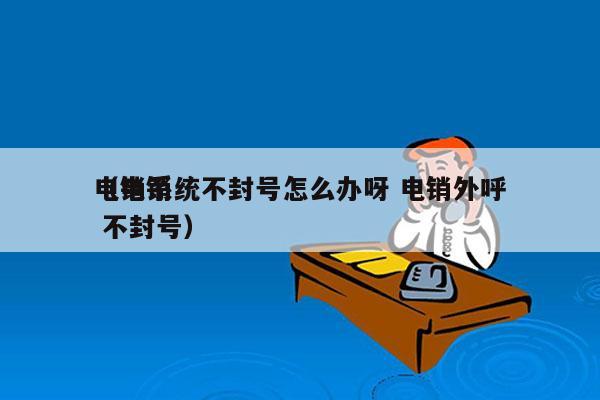 电销系统不封号怎么办呀 电销外呼
（电销 不封号）