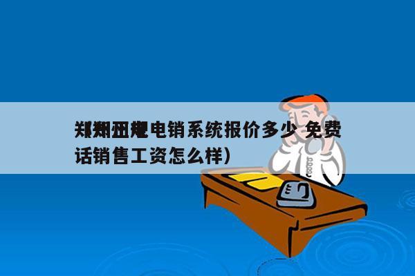 郑州正规电销系统报价多少 免费
（郑州电话销售工资怎么样）