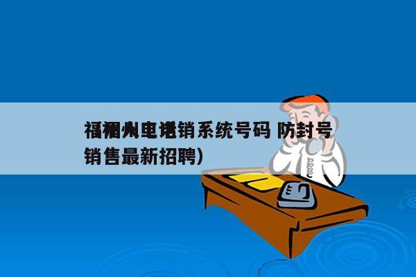 福州人工电销系统号码 防封号
（福州电话销售最新招聘）