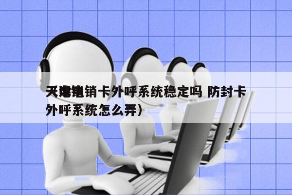 天津电销卡外呼系统稳定吗 防封卡
（电销外呼系统怎么弄）