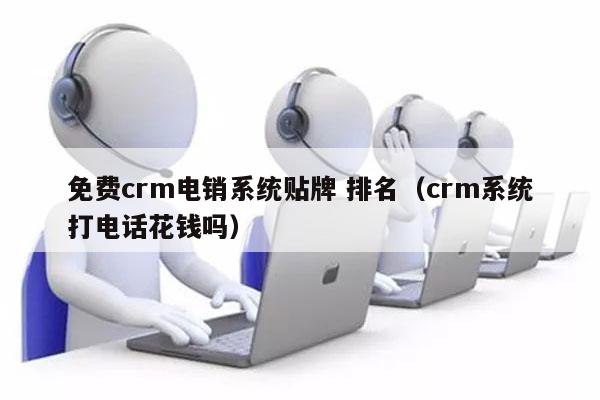 免费crm电销系统贴牌 排名（crm系统打电话花钱吗）