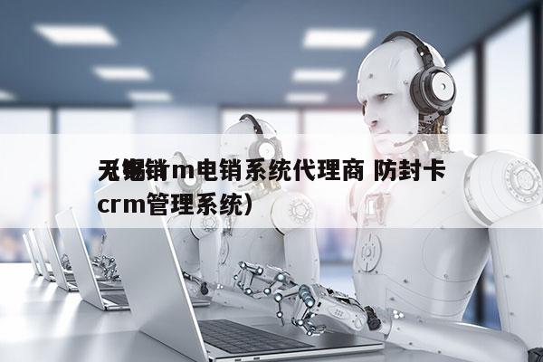 无锡crm电销系统代理商 防封卡
（电销crm管理系统）