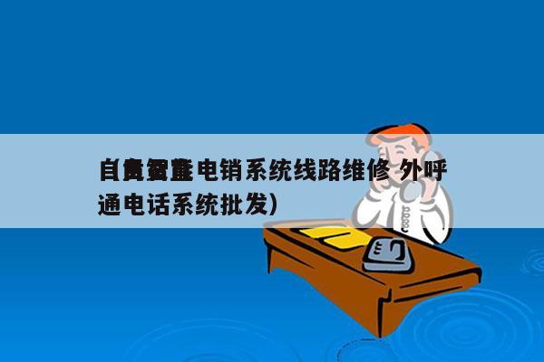 自贡智能电销系统线路维修 外呼
（自贡直通电话系统批发）