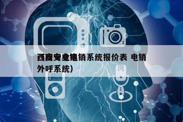 西安专业电销系统报价表 电销
（西安电销外呼系统）