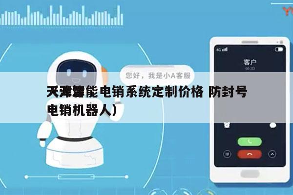 天津智能电销系统定制价格 防封号
（天津电销机器人）