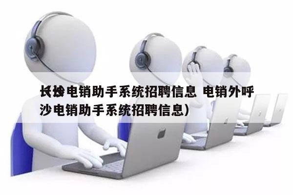 长沙电销助手系统招聘信息 电销外呼
（长沙电销助手系统招聘信息）