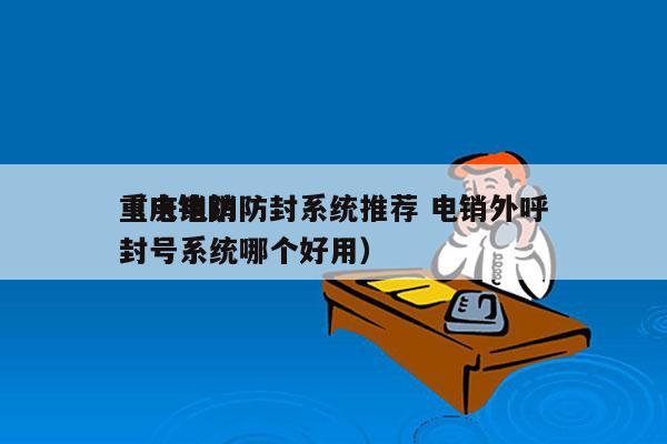 重庆电销防封系统推荐 电销外呼
（电销防封号系统哪个好用）