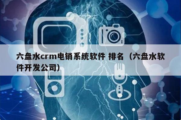 六盘水crm电销系统软件 排名（六盘水软件开发公司）