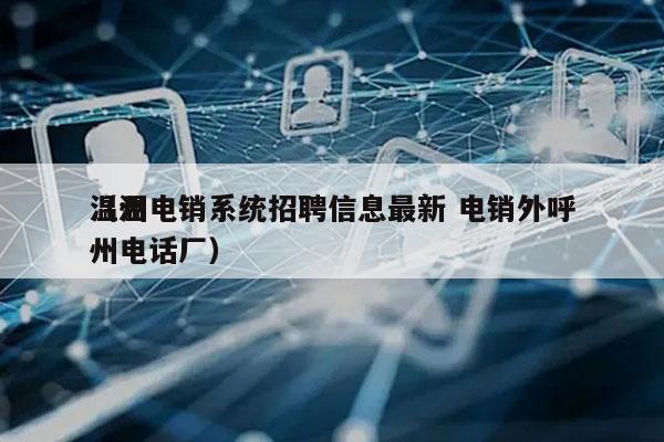 温州电销系统招聘信息最新 电销外呼
（温州电话厂）