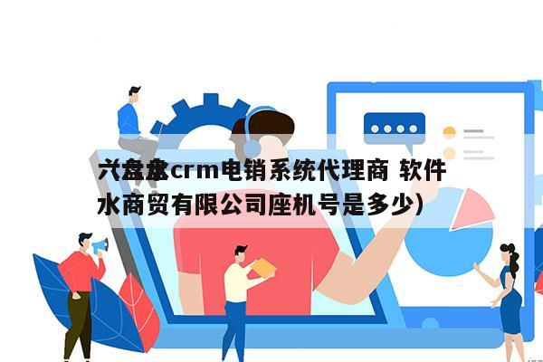 六盘水crm电销系统代理商 软件
（六盘水商贸有限公司座机号是多少）